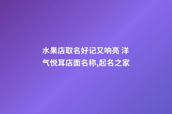 水果店取名好记又响亮 洋气悦耳店面名称,起名之家-第1张-店铺起名-玄机派